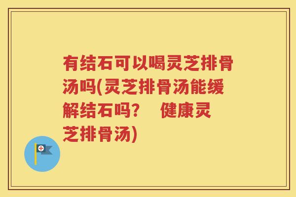 有结石可以喝灵芝排骨汤吗(灵芝排骨汤能缓解结石吗？  健康灵芝排骨汤)