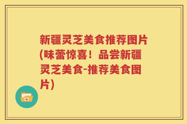 新疆灵芝美食推荐图片(味蕾惊喜！品尝新疆灵芝美食-推荐美食图片)