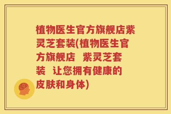 植物医生官方旗舰店紫灵芝套装(植物医生官方旗舰店  紫灵芝套装  让您拥有健康的皮肤和身体)
