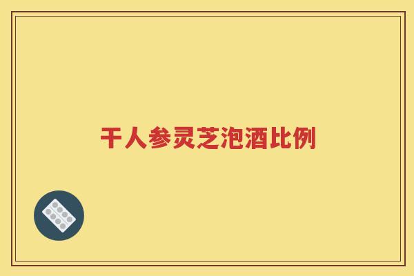 干人参灵芝泡酒比例