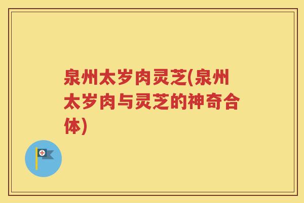泉州太岁肉灵芝(泉州太岁肉与灵芝的神奇合体)