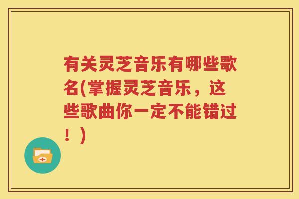 有关灵芝音乐有哪些歌名(掌握灵芝音乐，这些歌曲你一定不能错过！)