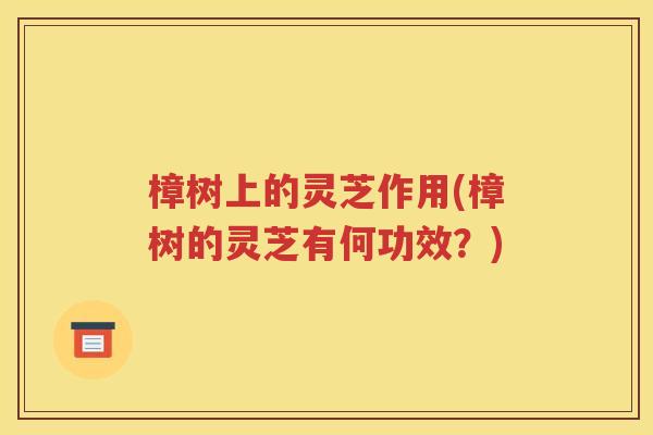 樟树上的灵芝作用(樟树的灵芝有何功效？)