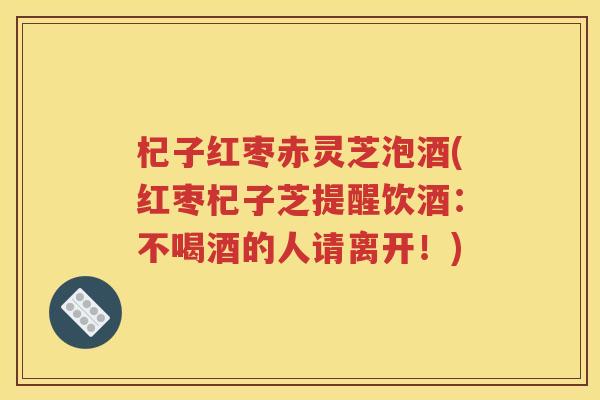 杞子红枣赤灵芝泡酒(红枣杞子芝提醒饮酒：不喝酒的人请离开！)