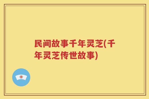 民间故事千年灵芝(千年灵芝传世故事)