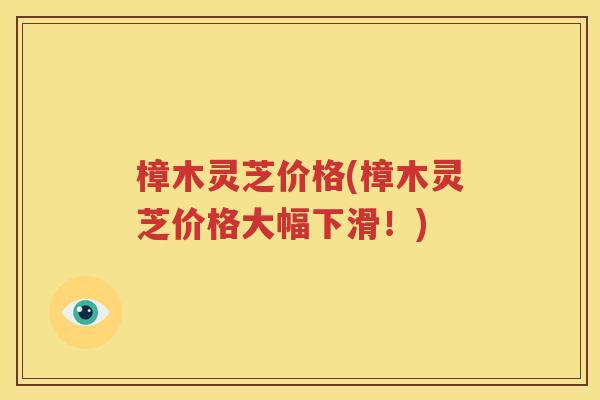 樟木灵芝价格(樟木灵芝价格大幅下滑！)