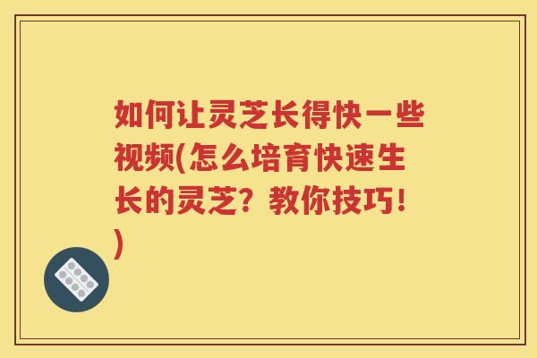 如何让灵芝长得快一些视频(怎么培育快速生长的灵芝？教你技巧！)