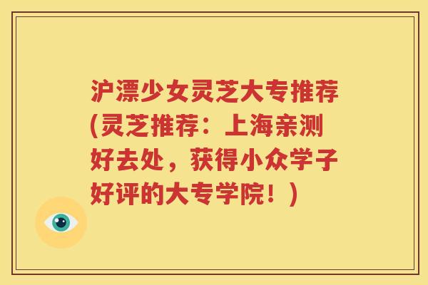沪漂少女灵芝大专推荐(灵芝推荐：上海亲测好去处，获得小众学子好评的大专学院！)