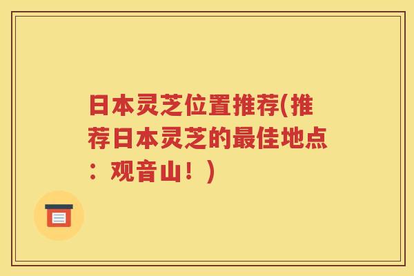 日本灵芝位置推荐(推荐日本灵芝的最佳地点：观音山！)