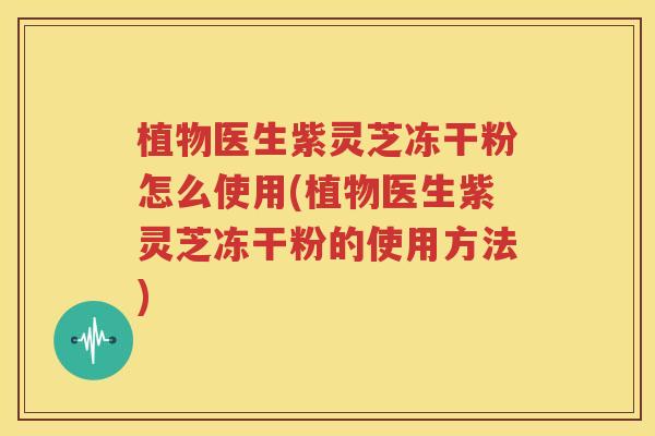 植物医生紫灵芝冻干粉怎么使用(植物医生紫灵芝冻干粉的使用方法)