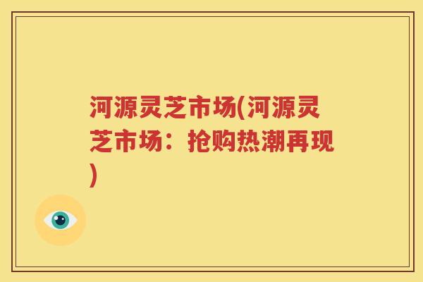 河源灵芝市场(河源灵芝市场：抢购热潮再现)