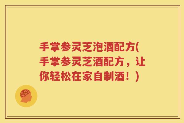 手掌参灵芝泡酒配方(手掌参灵芝酒配方，让你轻松在家自制酒！)