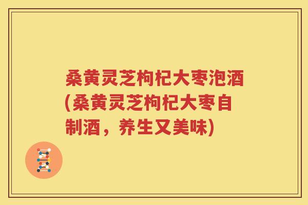 桑黄灵芝枸杞大枣泡酒(桑黄灵芝枸杞大枣自制酒，养生又美味)