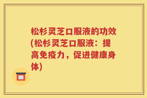 松杉灵芝口服液的功效(松杉灵芝口服液：提高免疫力，促进健康身体)