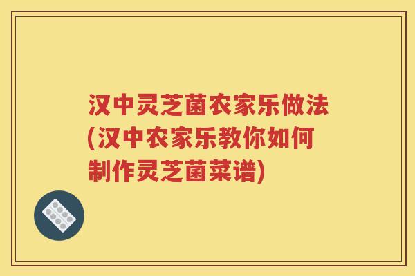 汉中灵芝菌农家乐做法(汉中农家乐教你如何制作灵芝菌菜谱)