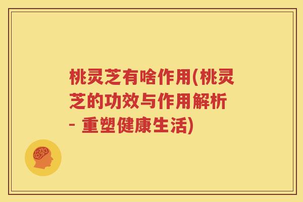 桃灵芝有啥作用(桃灵芝的功效与作用解析 - 重塑健康生活)