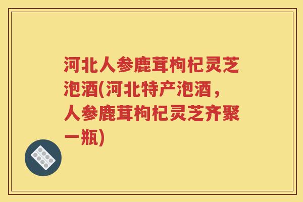 河北人参鹿茸枸杞灵芝泡酒(河北特产泡酒，人参鹿茸枸杞灵芝齐聚一瓶)