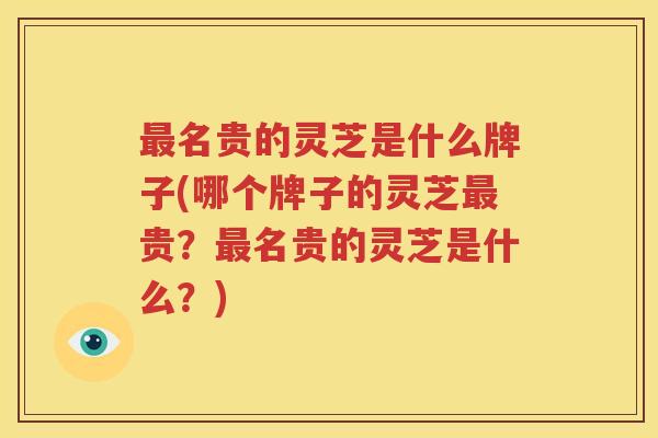 最名贵的灵芝是什么牌子(哪个牌子的灵芝最贵？最名贵的灵芝是什么？)