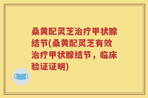 桑黄配灵芝治疗甲状腺结节(桑黄配灵芝有效治疗甲状腺结节，临床验证证明)