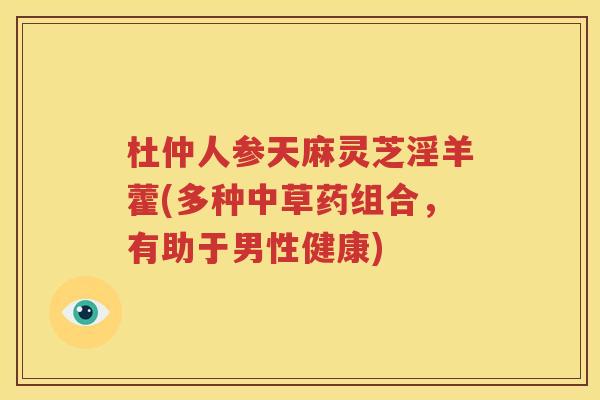 杜仲人参天麻灵芝淫羊藿(多种中草药组合，有助于男性健康)