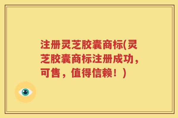 注册灵芝胶囊商标(灵芝胶囊商标注册成功，可售，值得信赖！)