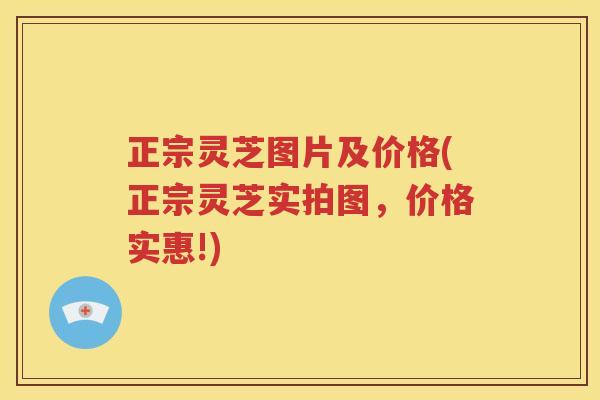 正宗灵芝图片及价格(正宗灵芝实拍图，价格实惠!)