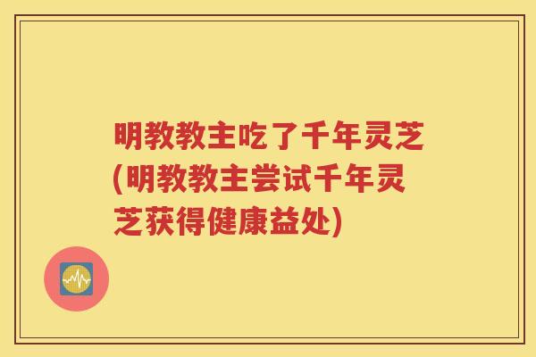 明教教主吃了千年灵芝(明教教主尝试千年灵芝获得健康益处)