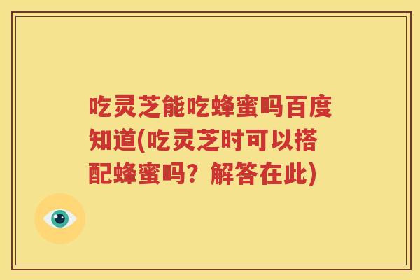 吃灵芝能吃蜂蜜吗百度知道(吃灵芝时可以搭配蜂蜜吗？解答在此)