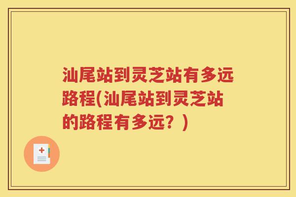 汕尾站到灵芝站有多远路程(汕尾站到灵芝站的路程有多远？)