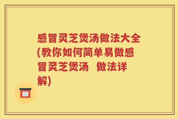 感冒灵芝煲汤做法大全(教你如何简单易做感冒灵芝煲汤  做法详解)