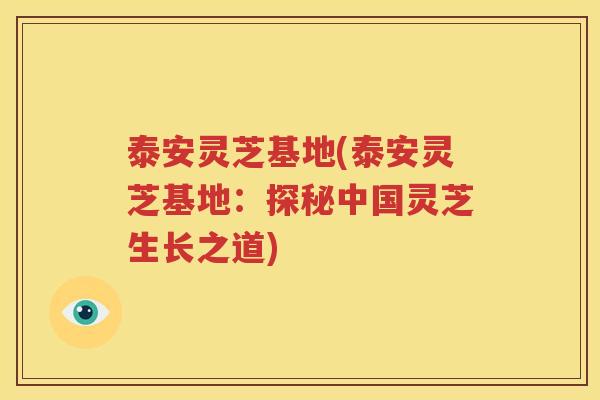 泰安灵芝基地(泰安灵芝基地：探秘中国灵芝生长之道)