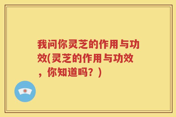 我问你灵芝的作用与功效(灵芝的作用与功效，你知道吗？)