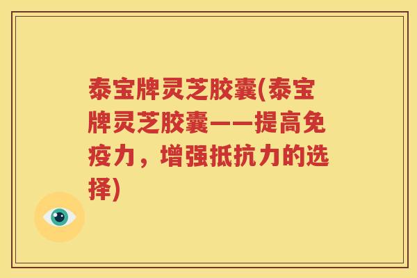 泰宝牌灵芝胶囊(泰宝牌灵芝胶囊——提高免疫力，增强抵抗力的选择)