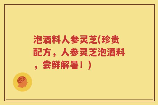 泡酒料人参灵芝(珍贵配方，人参灵芝泡酒料，尝鲜解暑！)