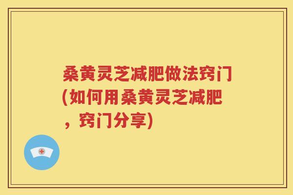 桑黄灵芝减肥做法窍门(如何用桑黄灵芝减肥，窍门分享)