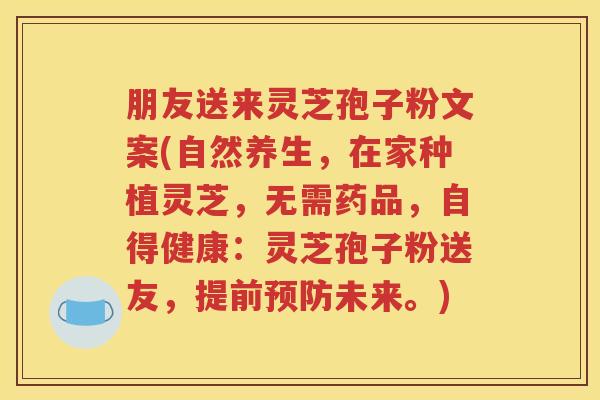 朋友送来灵芝孢子粉文案(自然养生，在家种植灵芝，无需药品，自得健康：灵芝孢子粉送友，提前预防未来。)