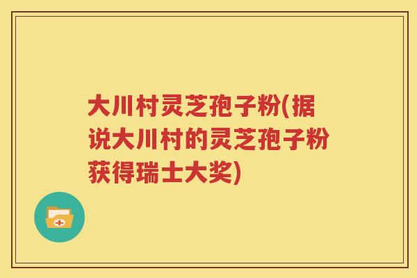 大川村灵芝孢子粉(据说大川村的灵芝孢子粉获得瑞士大奖)