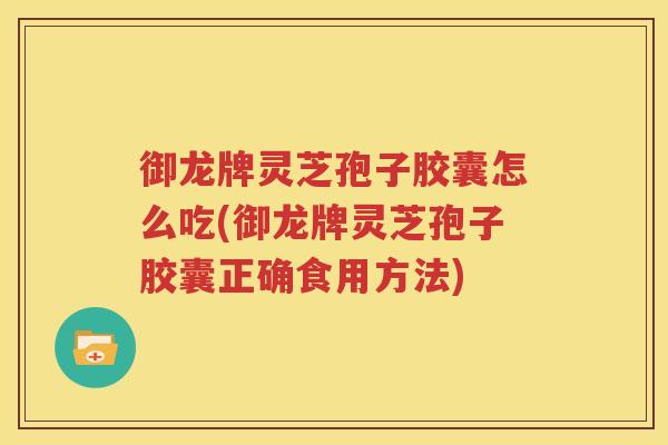 御龙牌灵芝孢子胶囊怎么吃(御龙牌灵芝孢子胶囊正确食用方法)