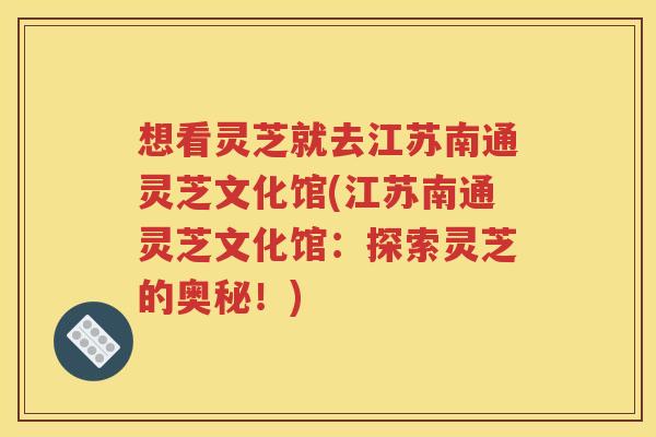 想看灵芝就去江苏南通灵芝文化馆(江苏南通灵芝文化馆：探索灵芝的奥秘！)