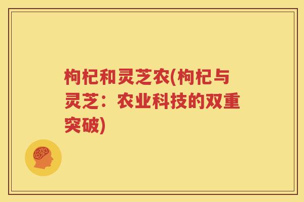 枸杞和灵芝农(枸杞与灵芝：农业科技的双重突破)