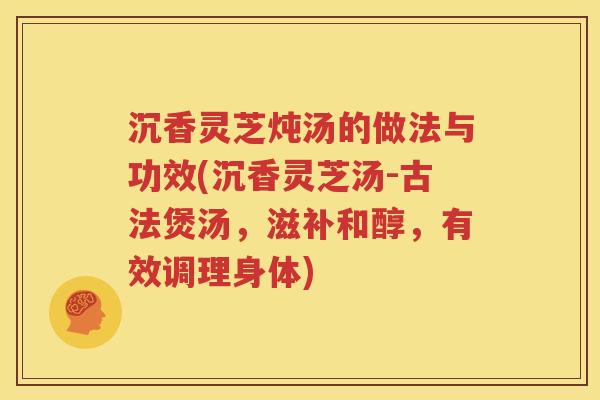沉香灵芝炖汤的做法与功效(沉香灵芝汤-古法煲汤，滋补和醇，有效调理身体)