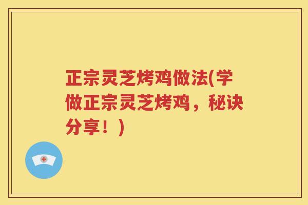 正宗灵芝烤鸡做法(学做正宗灵芝烤鸡，秘诀分享！)