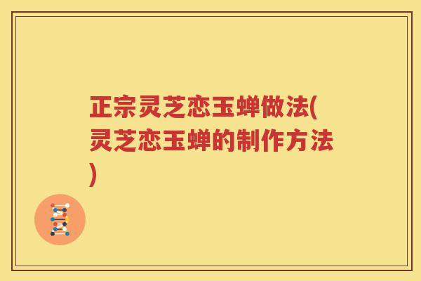 正宗灵芝恋玉蝉做法(灵芝恋玉蝉的制作方法)