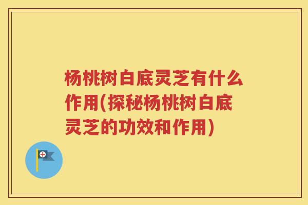 杨桃树白底灵芝有什么作用(探秘杨桃树白底灵芝的功效和作用)