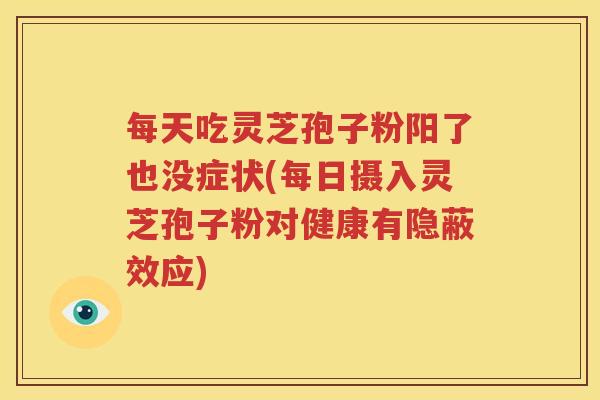 每天吃灵芝孢子粉阳了也没症状(每日摄入灵芝孢子粉对健康有隐蔽效应)