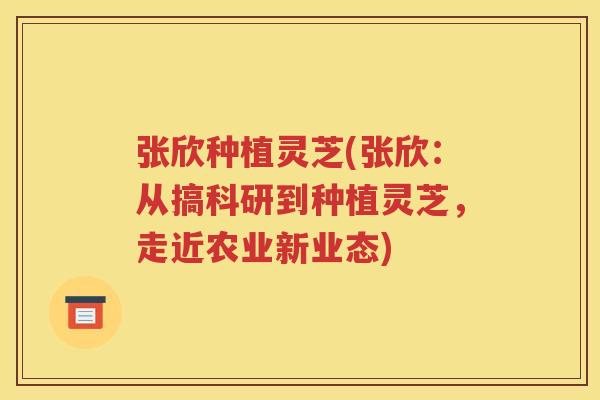 张欣种植灵芝(张欣：从搞科研到种植灵芝，走近农业新业态)