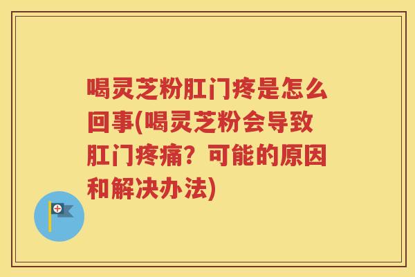 喝灵芝粉肛门疼是怎么回事(喝灵芝粉会导致肛门疼痛？可能的原因和解决办法)