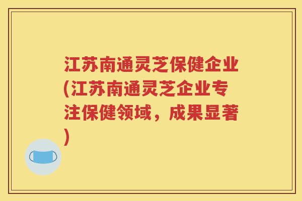 江苏南通灵芝保健企业(江苏南通灵芝企业专注保健领域，成果显著)