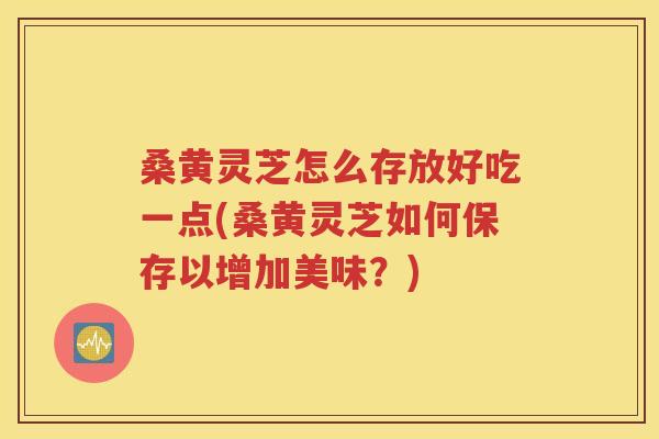 桑黄灵芝怎么存放好吃一点(桑黄灵芝如何保存以增加美味？)
