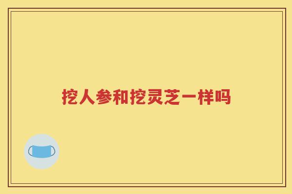 挖人参和挖灵芝一样吗